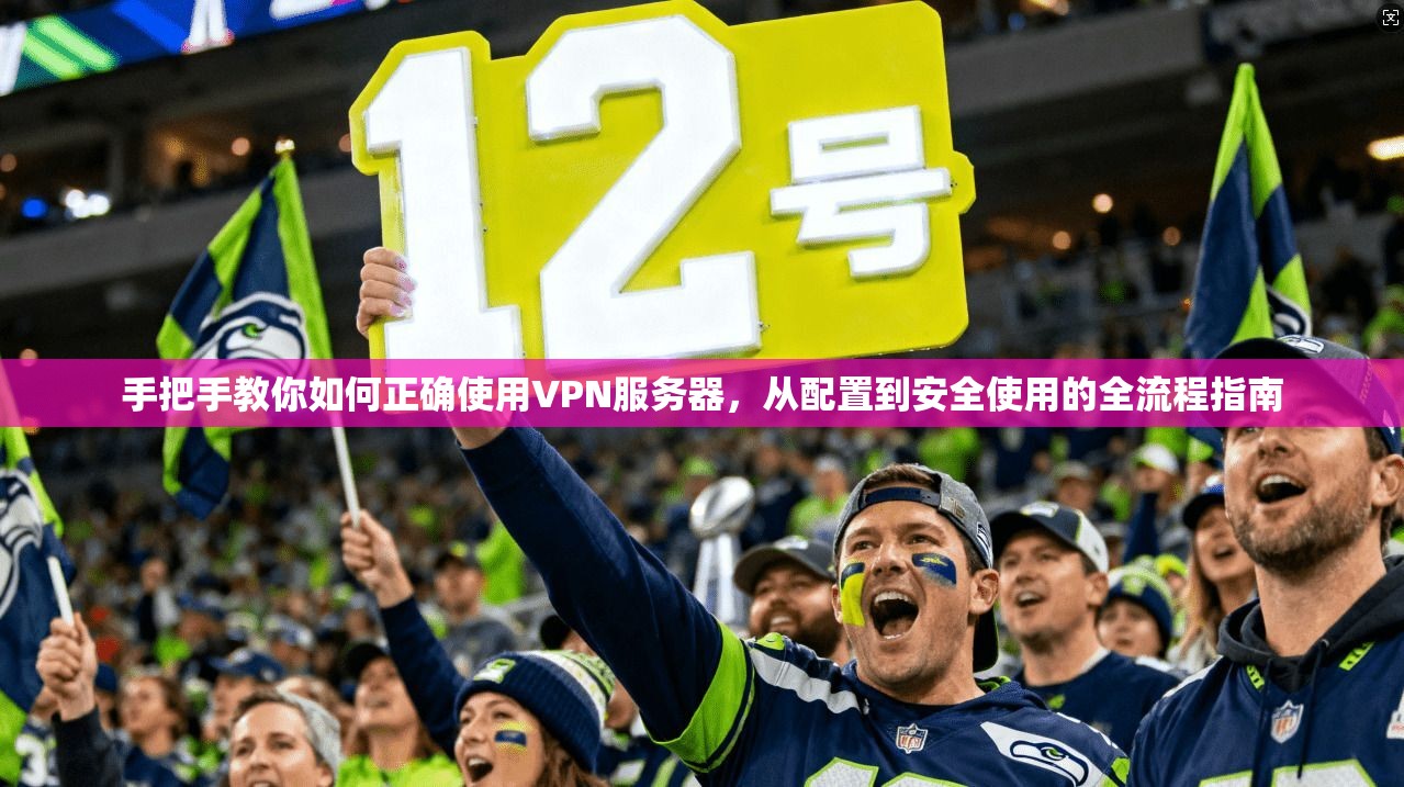 手把手教你如何正确使用VPN服务器，从配置到安全使用的全流程指南