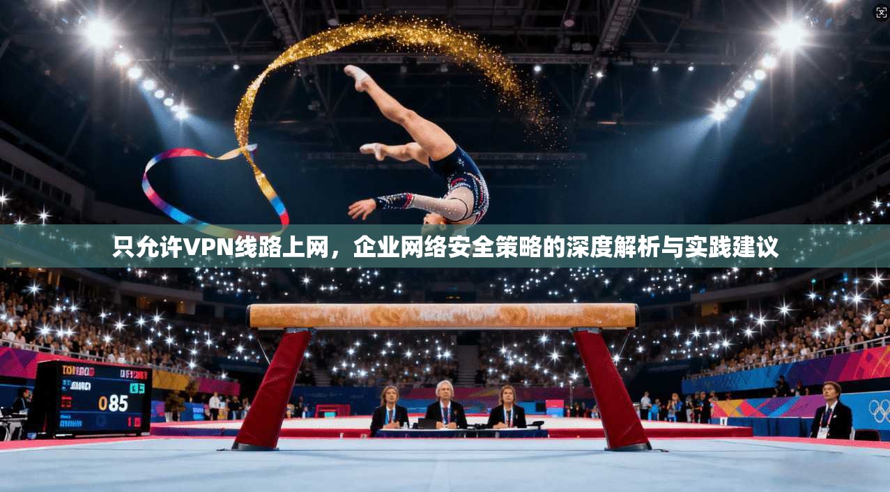 只允许VPN线路上网，企业网络安全策略的深度解析与实践建议