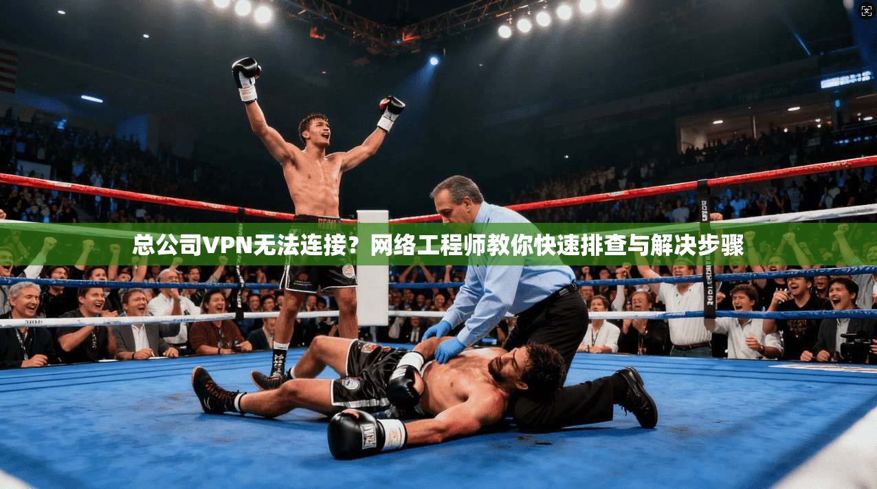 总公司VPN无法连接？网络工程师教你快速排查与解决步骤