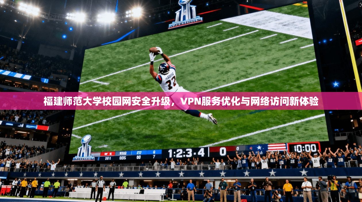 福建师范大学校园网安全升级，VPN服务优化与网络访问新体验
