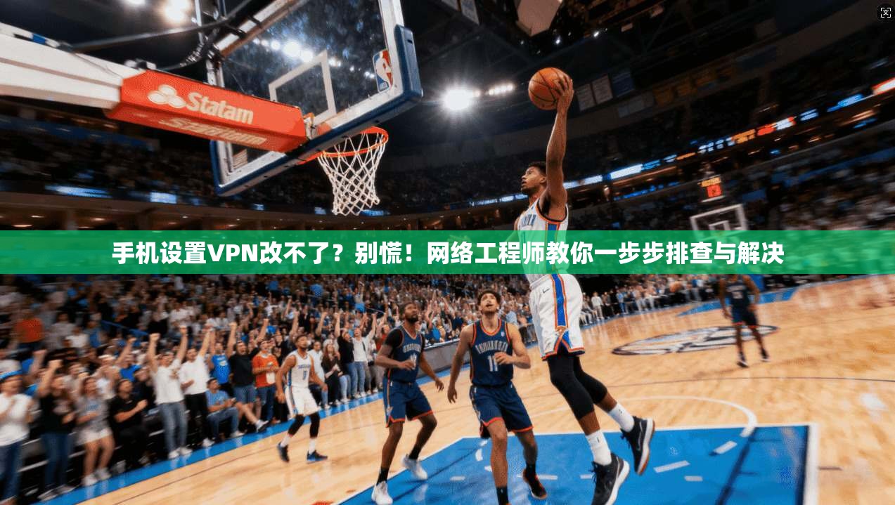 手机设置VPN改不了？别慌！网络工程师教你一步步排查与解决