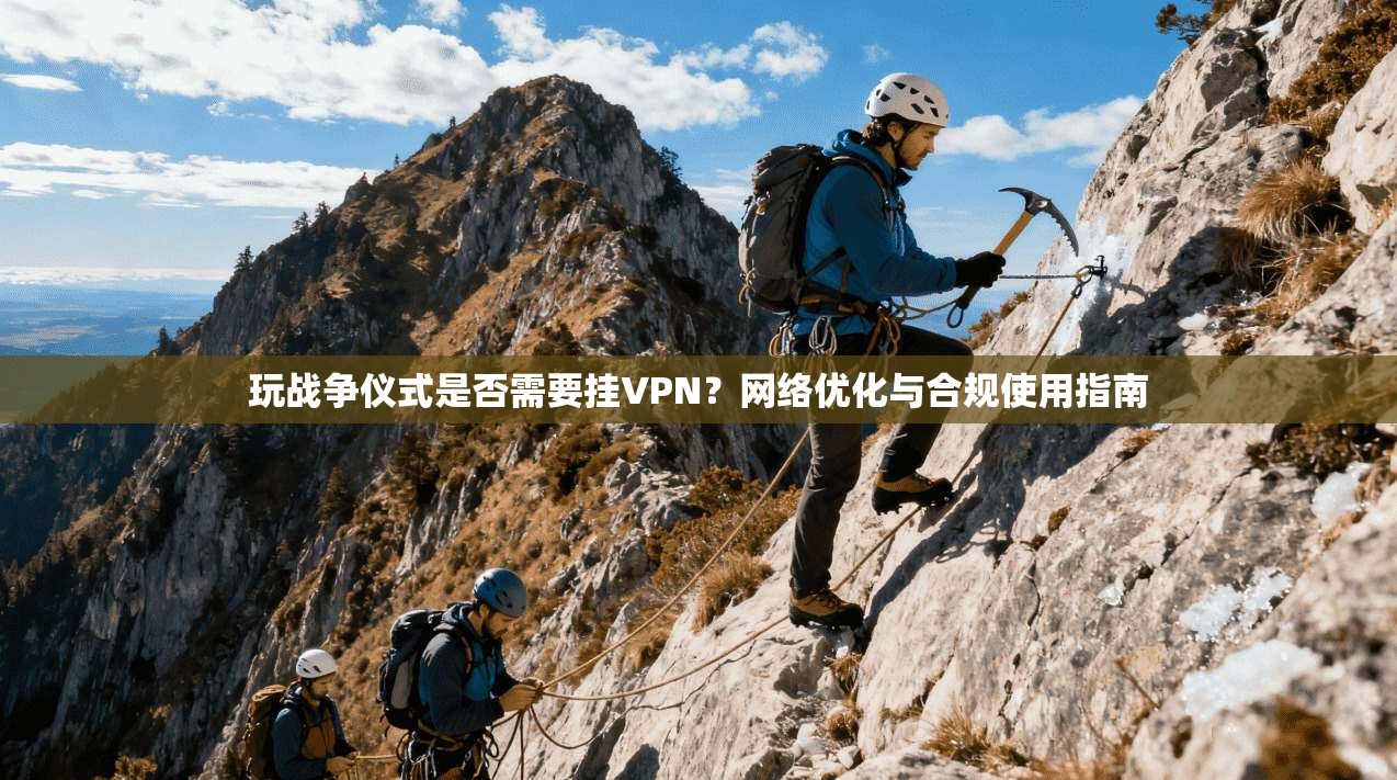 玩战争仪式是否需要挂VPN？网络优化与合规使用指南