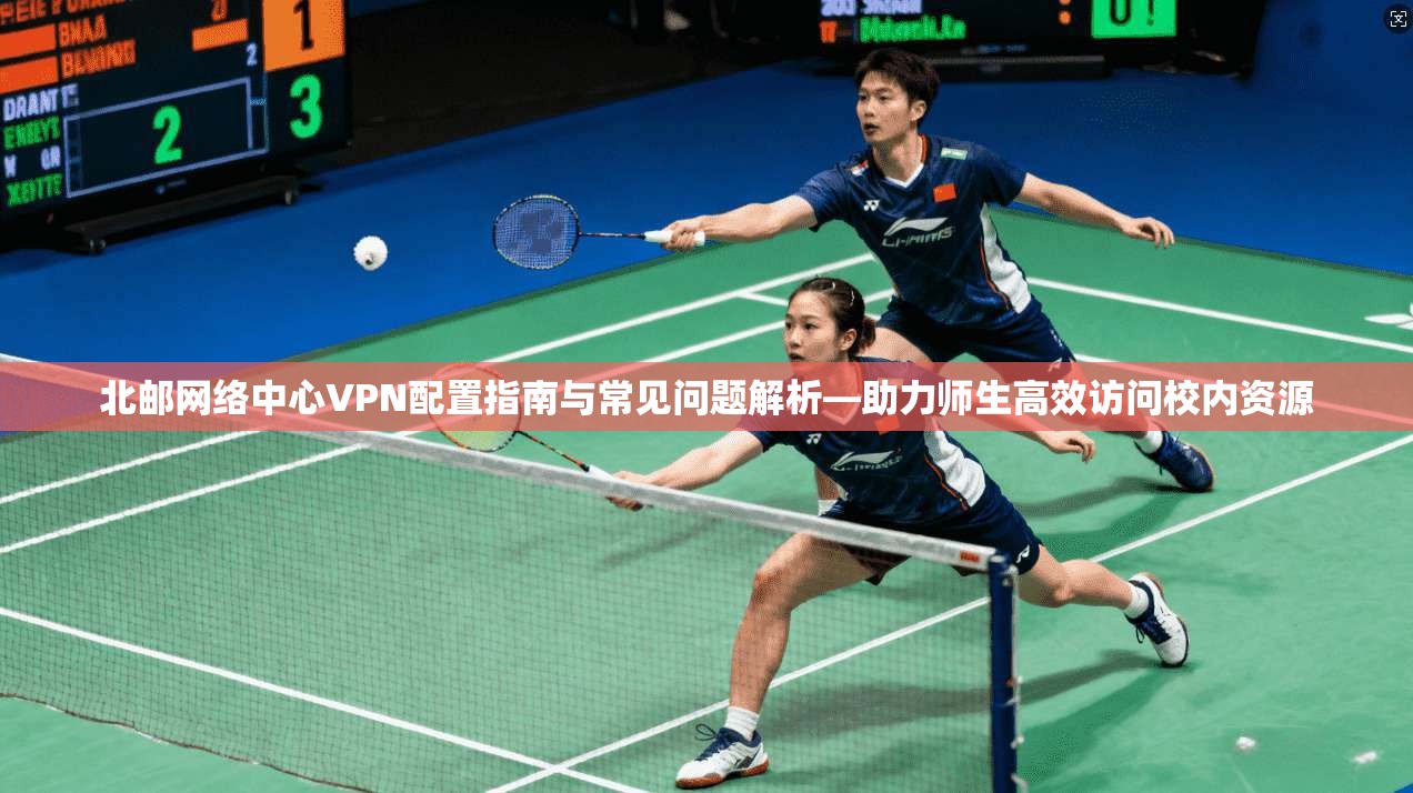 北邮网络中心VPN配置指南与常见问题解析—助力师生高效访问校内资源
