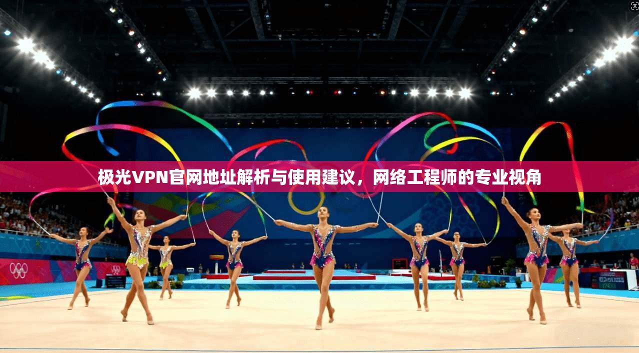 极光VPN官网地址解析与使用建议，网络工程师的专业视角