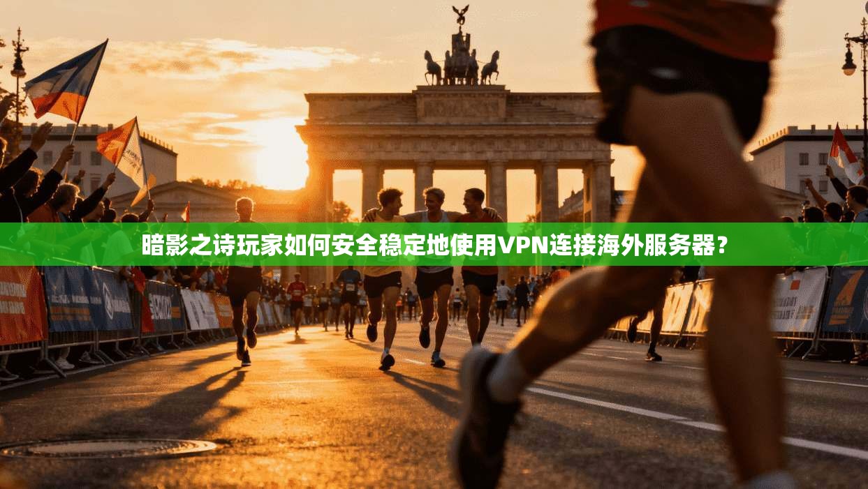 暗影之诗玩家如何安全稳定地使用VPN连接海外服务器？