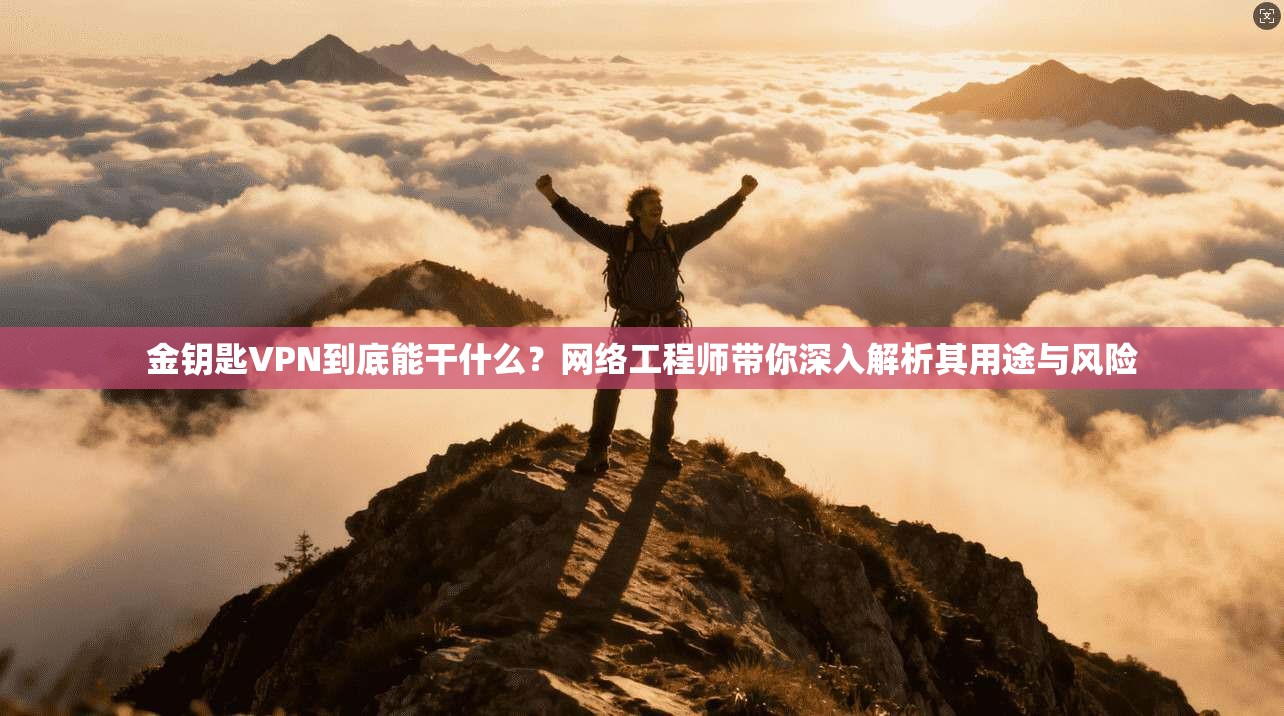 金钥匙VPN到底能干什么？网络工程师带你深入解析其用途与风险