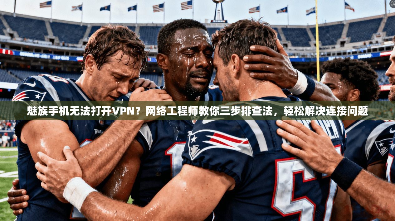 魅族手机无法打开VPN？网络工程师教你三步排查法，轻松解决连接问题