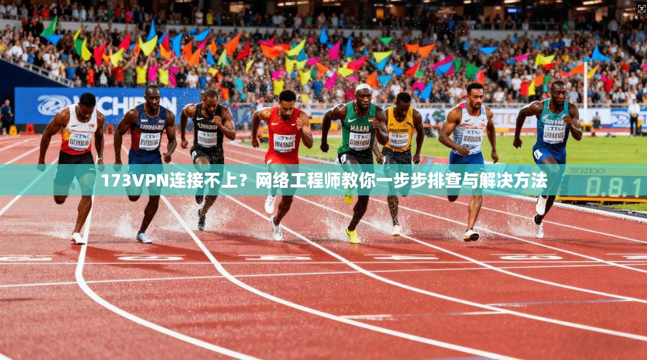173VPN连接不上？网络工程师教你一步步排查与解决方法