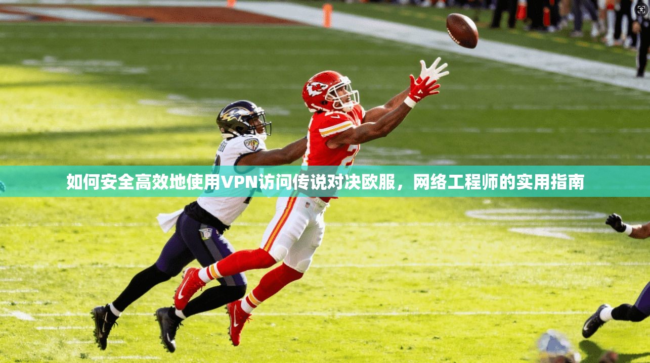 如何安全高效地使用VPN访问传说对决欧服，网络工程师的实用指南