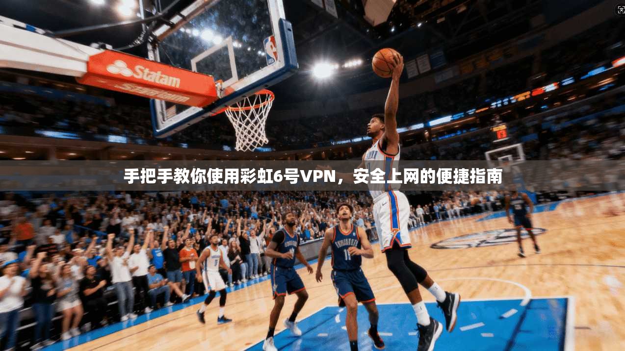 手把手教你使用彩虹6号VPN，安全上网的便捷指南