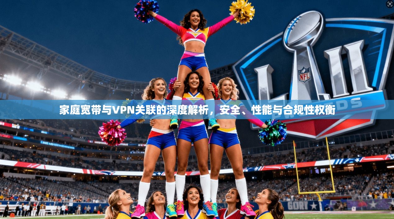 家庭宽带与VPN关联的深度解析，安全、性能与合规性权衡