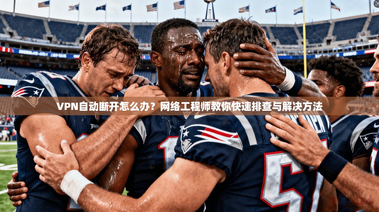 VPN自动断开怎么办？网络工程师教你快速排查与解决方法