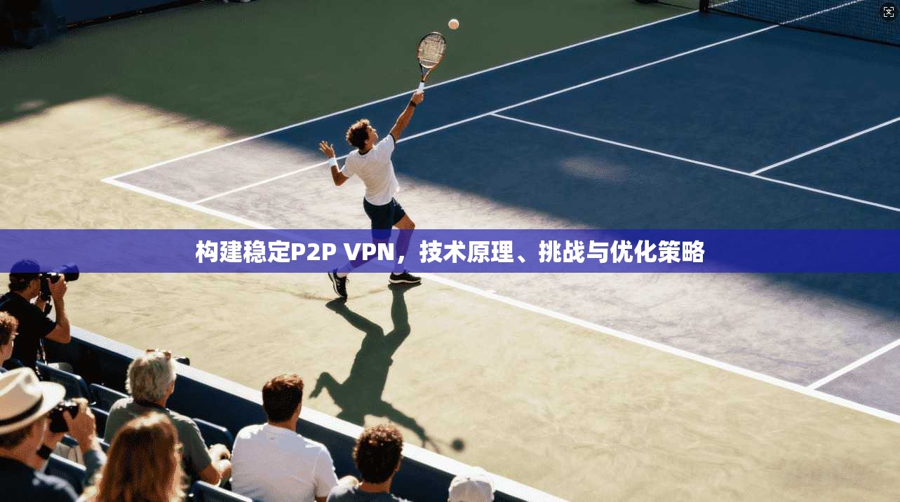 构建稳定P2P VPN，技术原理、挑战与优化策略