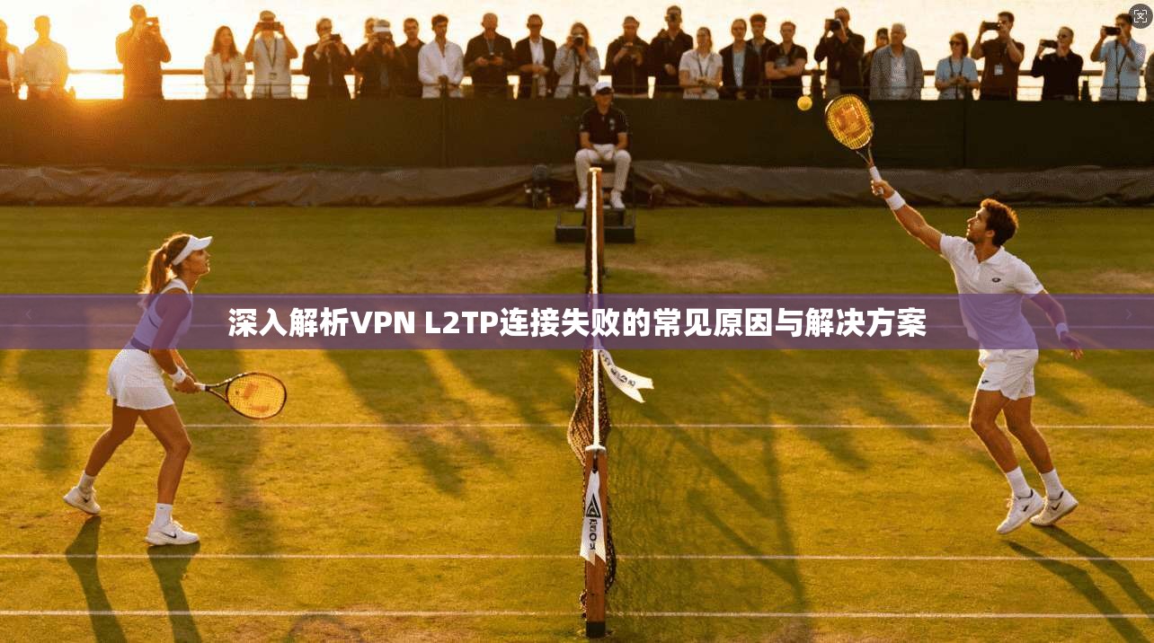 深入解析VPN L2TP连接失败的常见原因与解决方案
