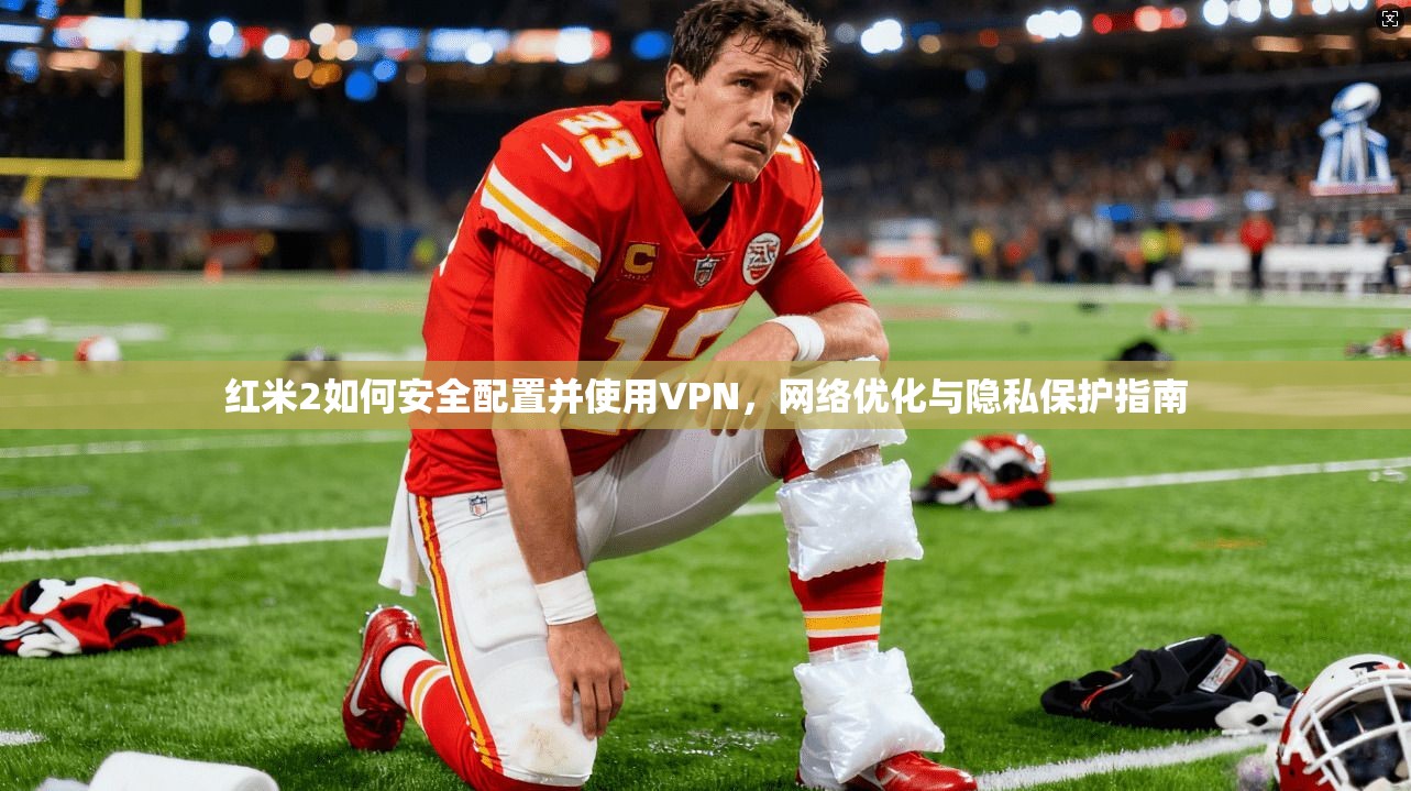 红米2如何安全配置并使用VPN，网络优化与隐私保护指南
