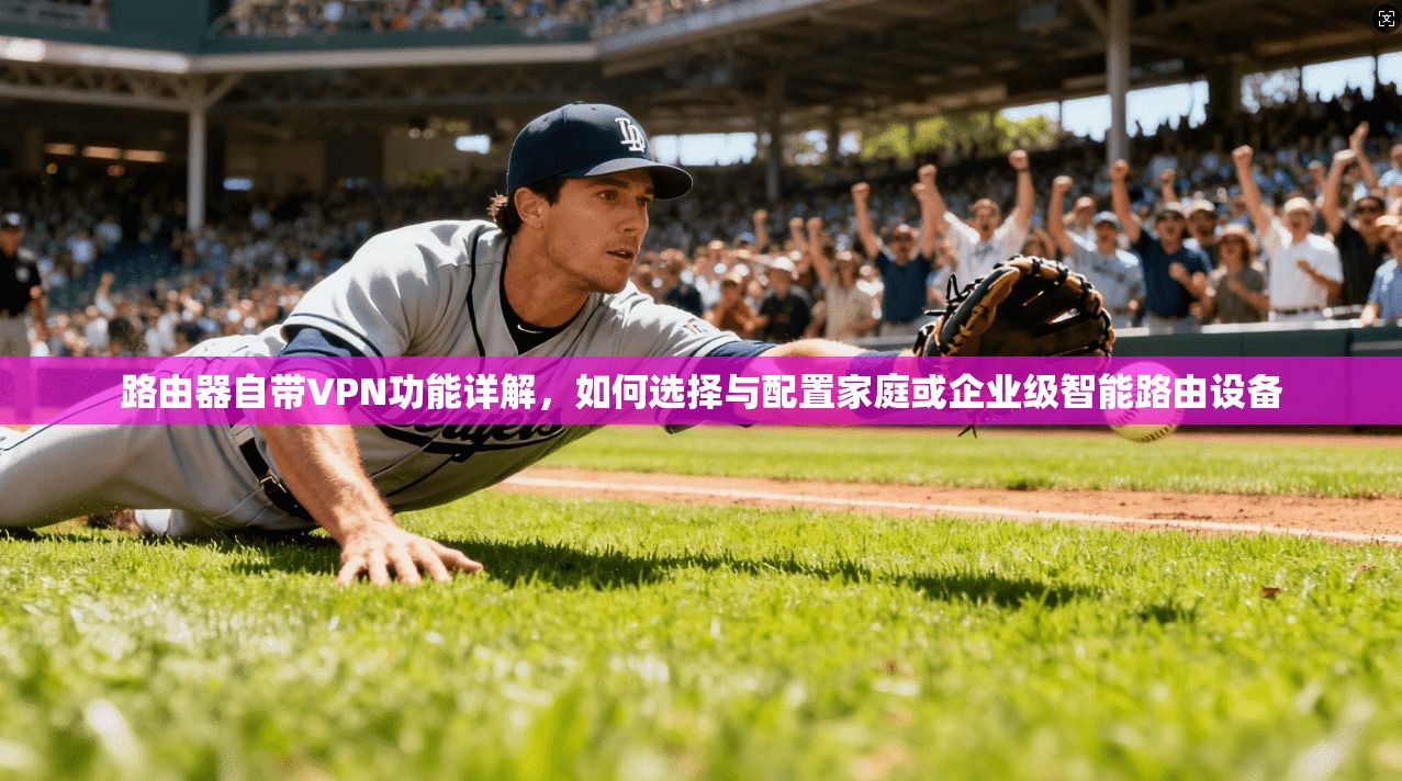 路由器自带VPN功能详解，如何选择与配置家庭或企业级智能路由设备