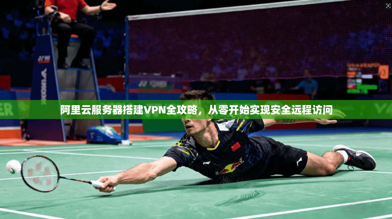 阿里云服务器搭建VPN全攻略，从零开始实现安全远程访问