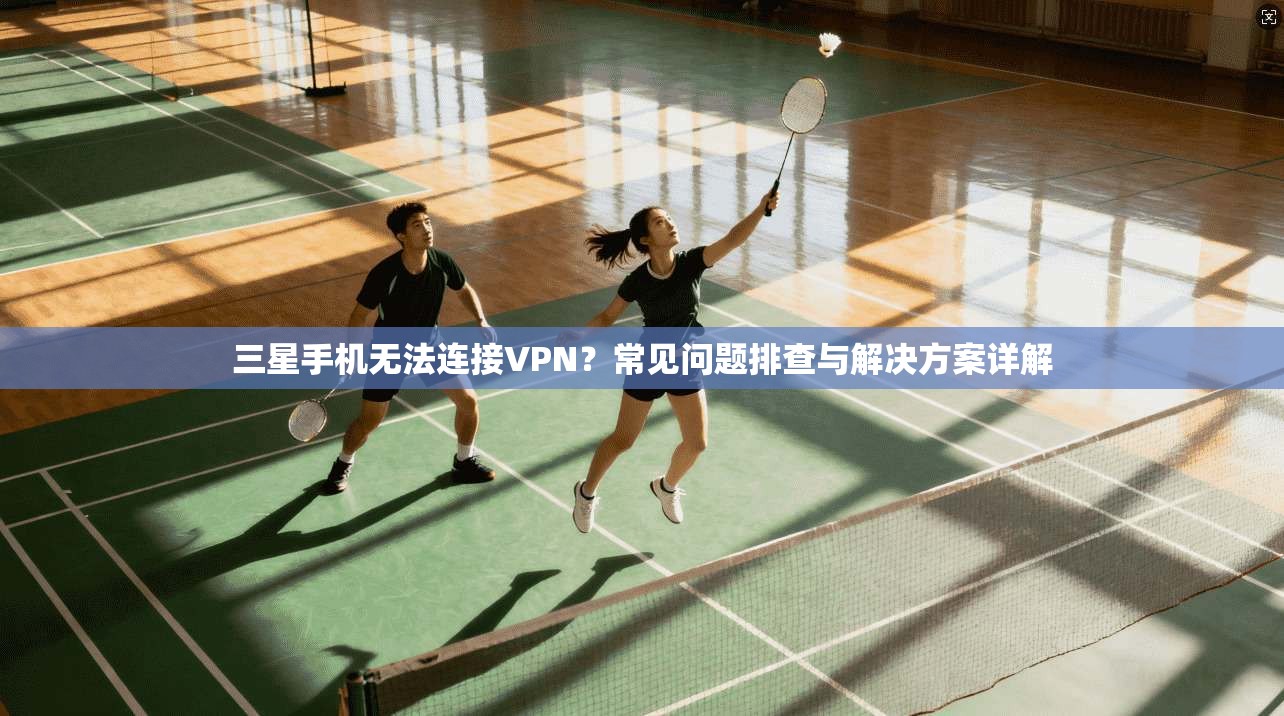 三星手机无法连接VPN？常见问题排查与解决方案详解