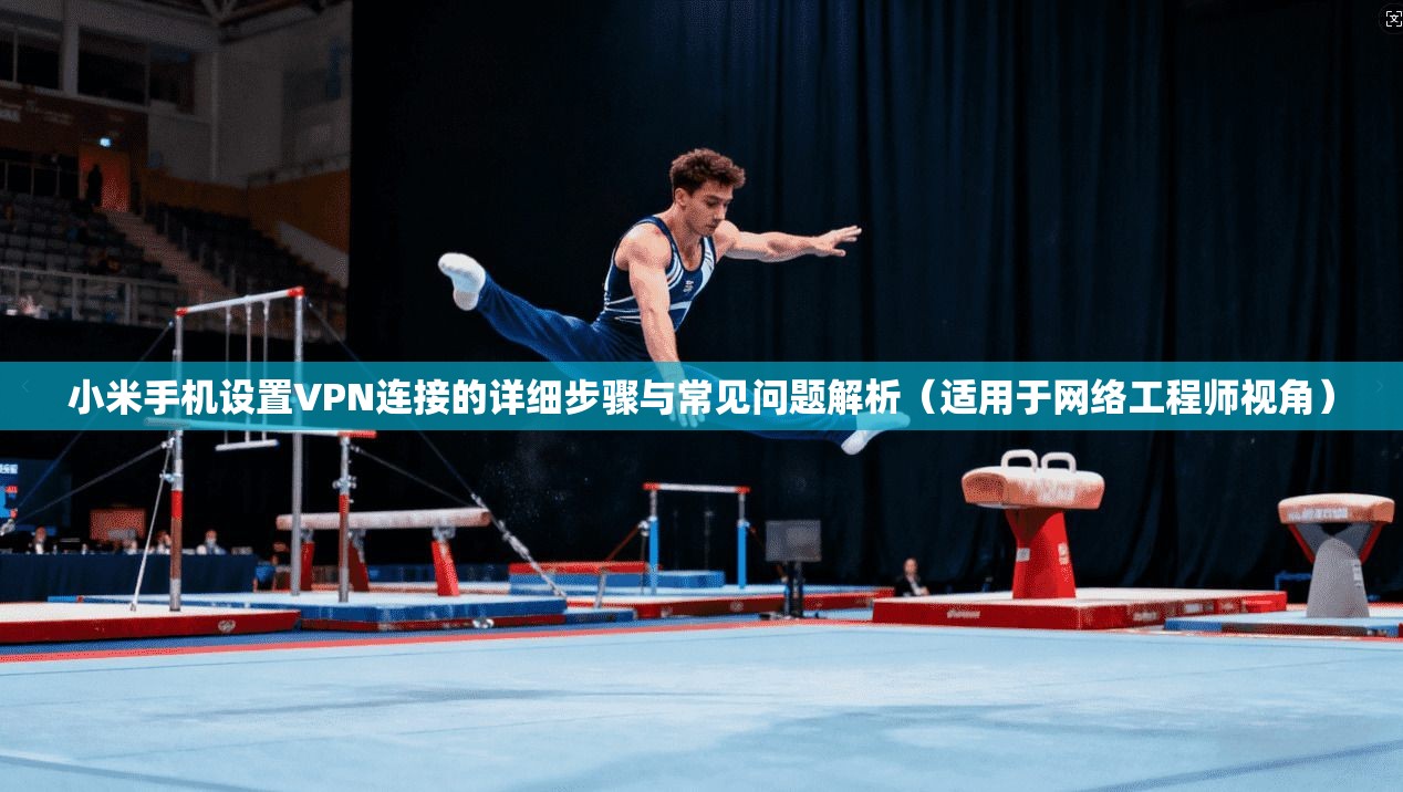 小米手机设置VPN连接的详细步骤与常见问题解析（适用于网络工程师视角）