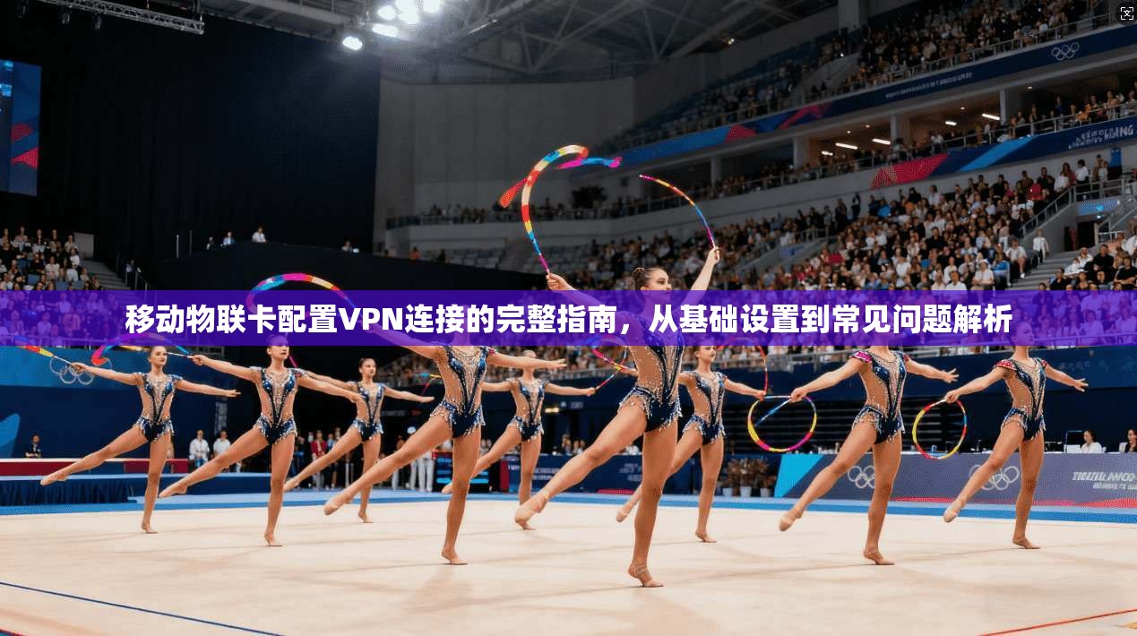 移动物联卡配置VPN连接的完整指南，从基础设置到常见问题解析