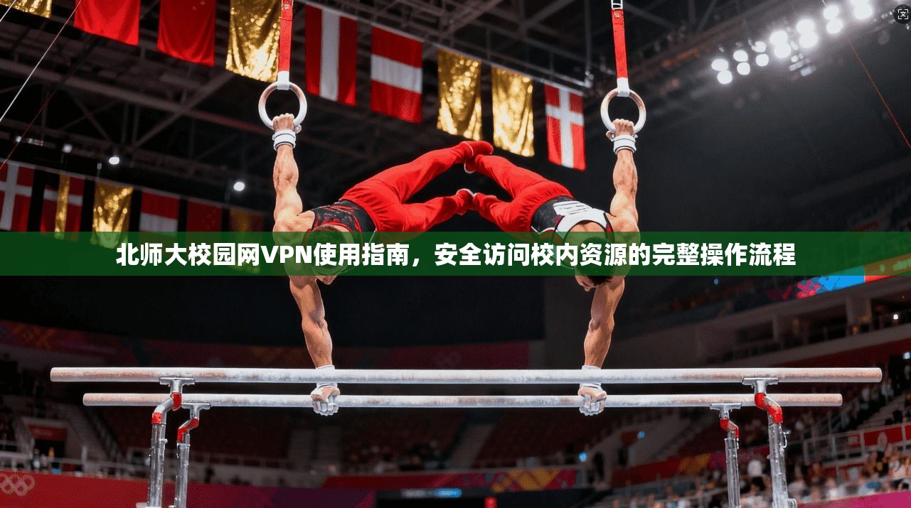 北师大校园网VPN使用指南，安全访问校内资源的完整操作流程