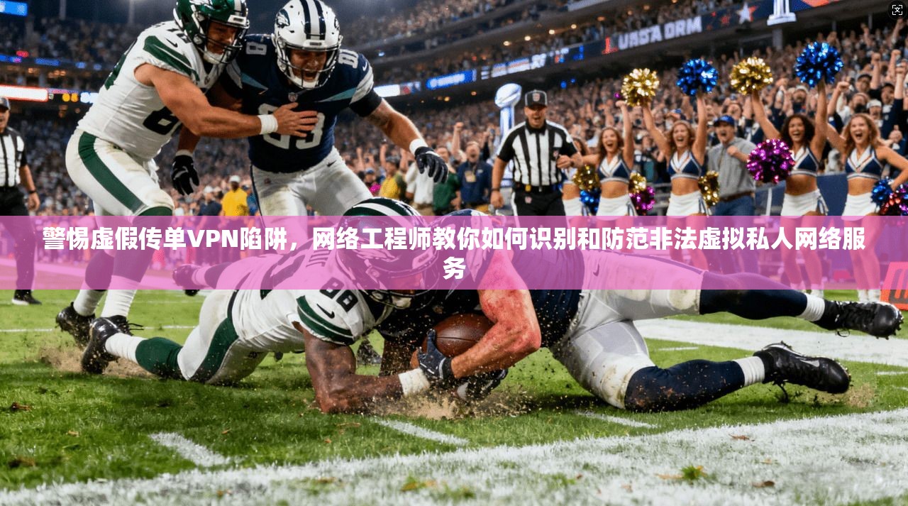警惕虚假传单VPN陷阱，网络工程师教你如何识别和防范非法虚拟私人网络服务