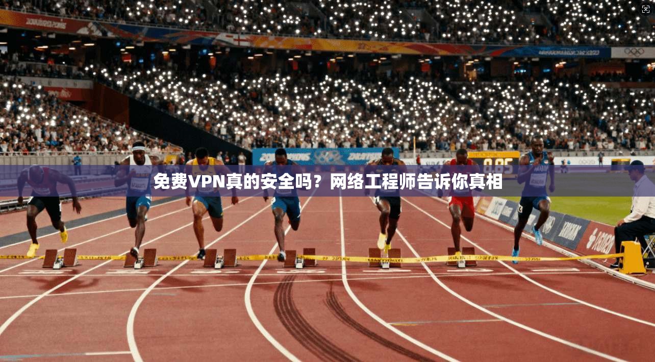 免费VPN真的安全吗？网络工程师告诉你真相