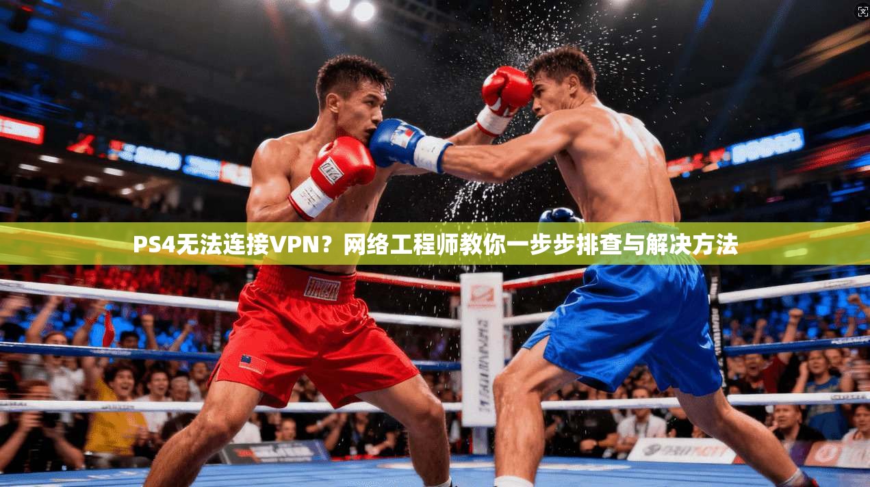 PS4无法连接VPN？网络工程师教你一步步排查与解决方法