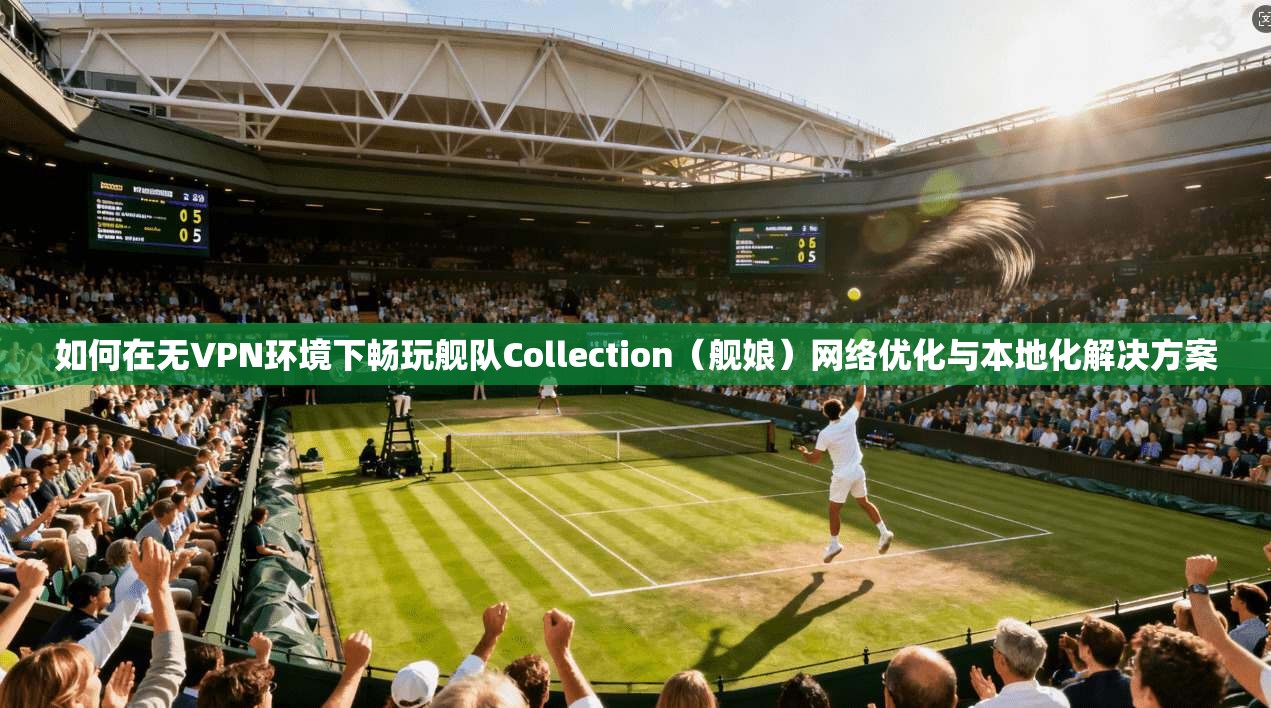 如何在无VPN环境下畅玩舰队Collection（舰娘）网络优化与本地化解决方案