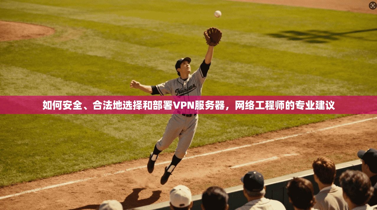 如何安全、合法地选择和部署VPN服务器，网络工程师的专业建议