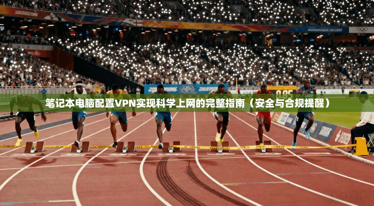 笔记本电脑配置VPN实现科学上网的完整指南（安全与合规提醒）