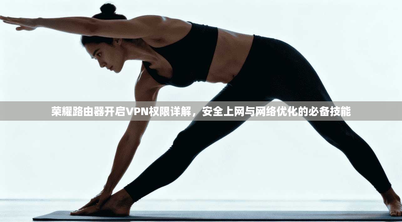 荣耀路由器开启VPN权限详解，安全上网与网络优化的必备技能