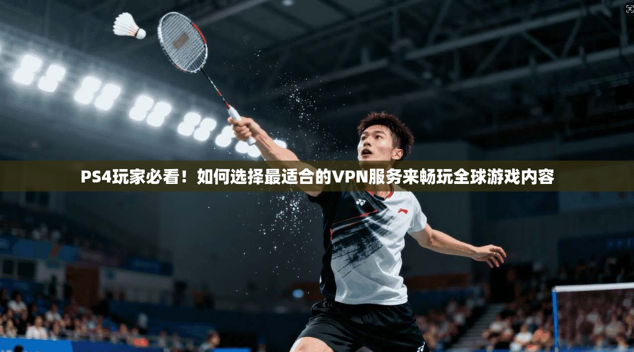 PS4玩家必看！如何选择最适合的VPN服务来畅玩全球游戏内容