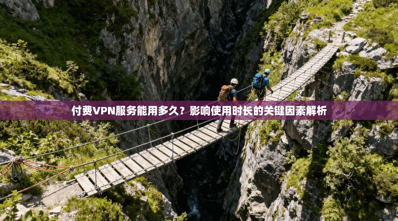 付费VPN服务能用多久？影响使用时长的关键因素解析