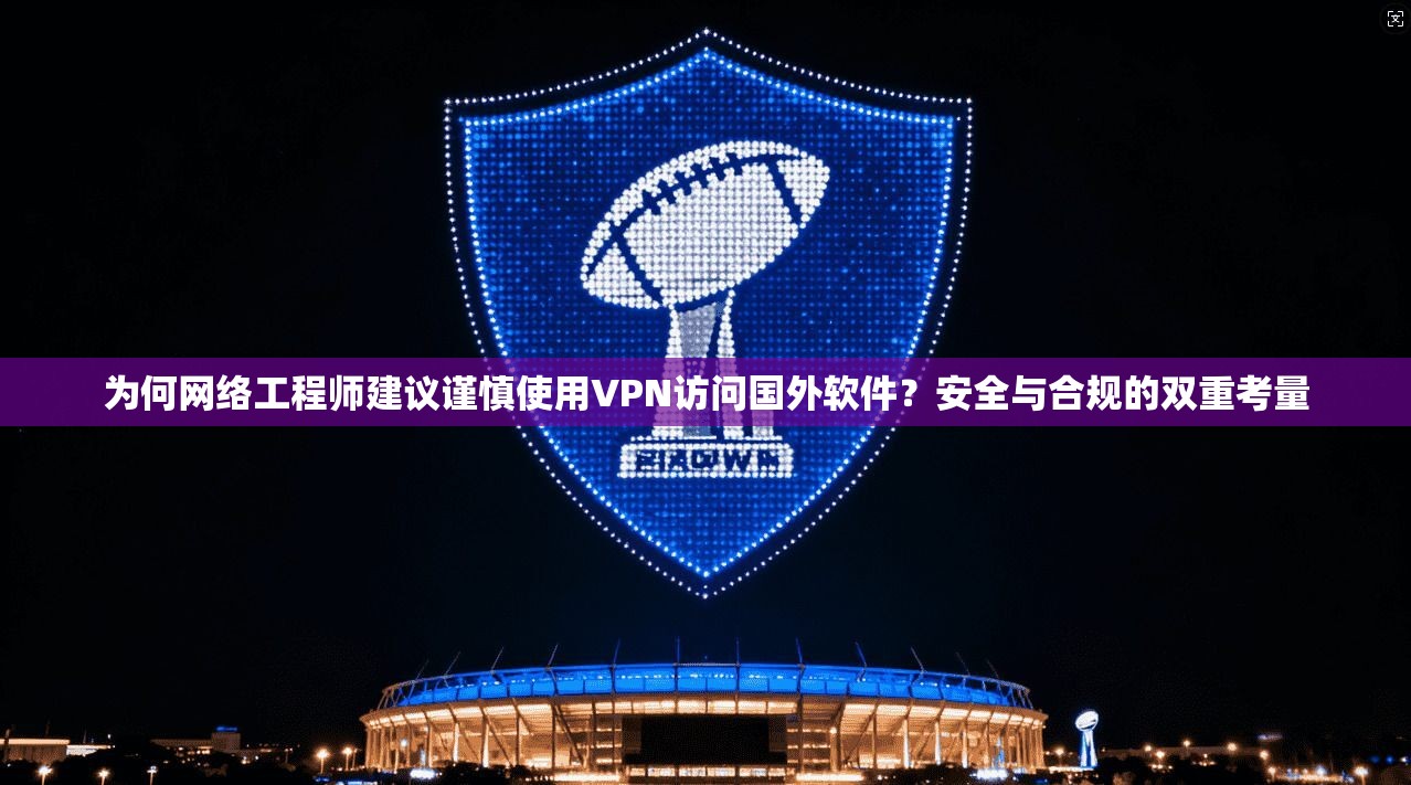 为何网络工程师建议谨慎使用VPN访问国外软件？安全与合规的双重考量