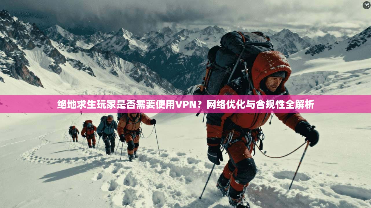 绝地求生玩家是否需要使用VPN？网络优化与合规性全解析