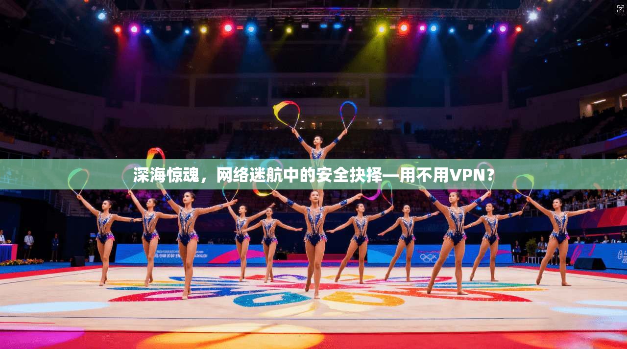 深海惊魂，网络迷航中的安全抉择—用不用VPN？