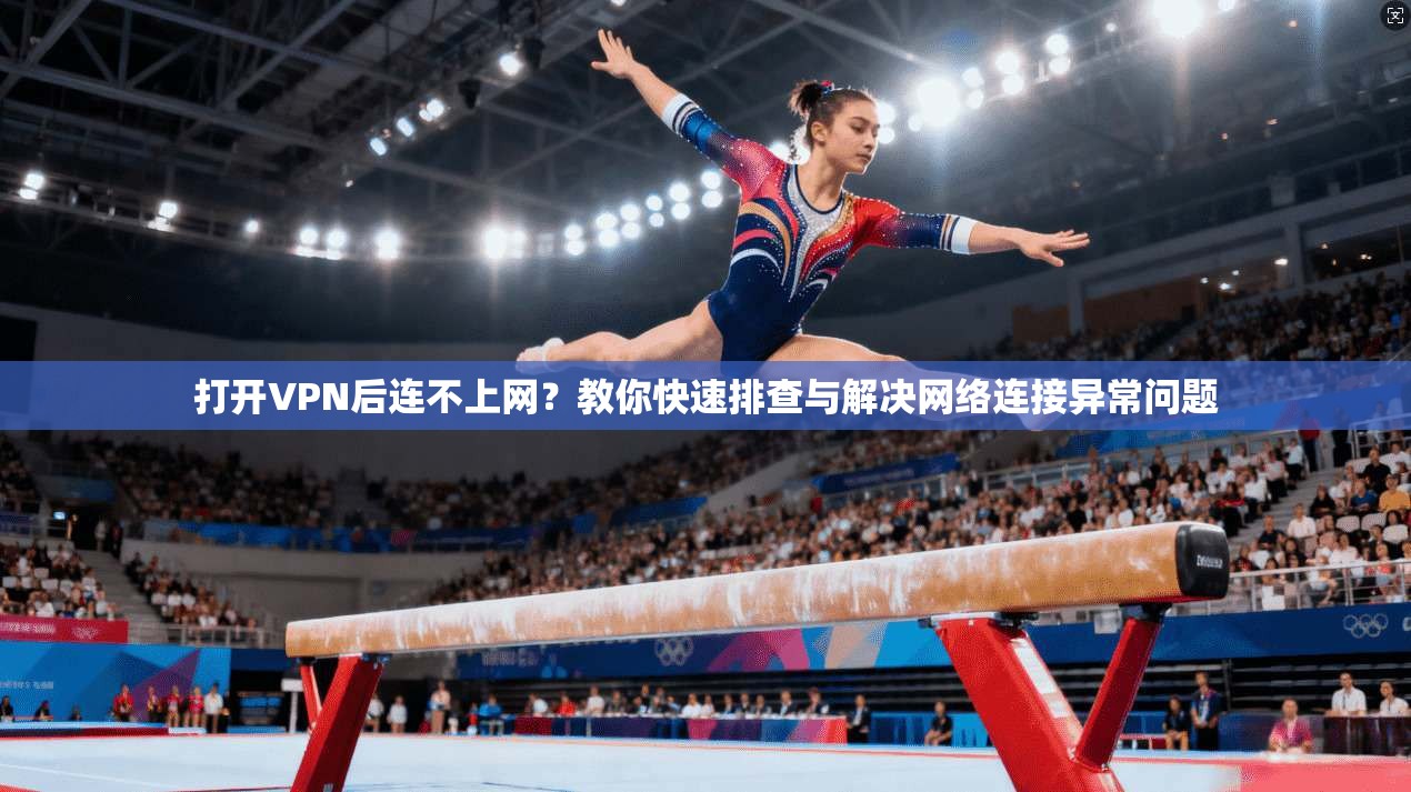 打开VPN后连不上网？教你快速排查与解决网络连接异常问题