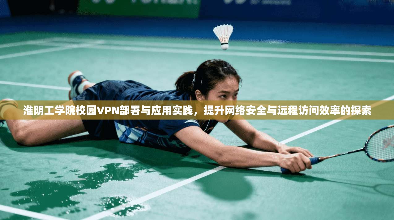 淮阴工学院校园VPN部署与应用实践，提升网络安全与远程访问效率的探索