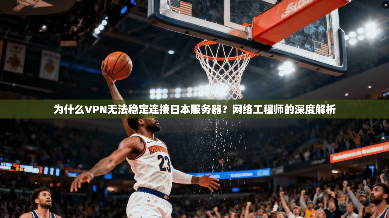 为什么VPN无法稳定连接日本服务器？网络工程师的深度解析