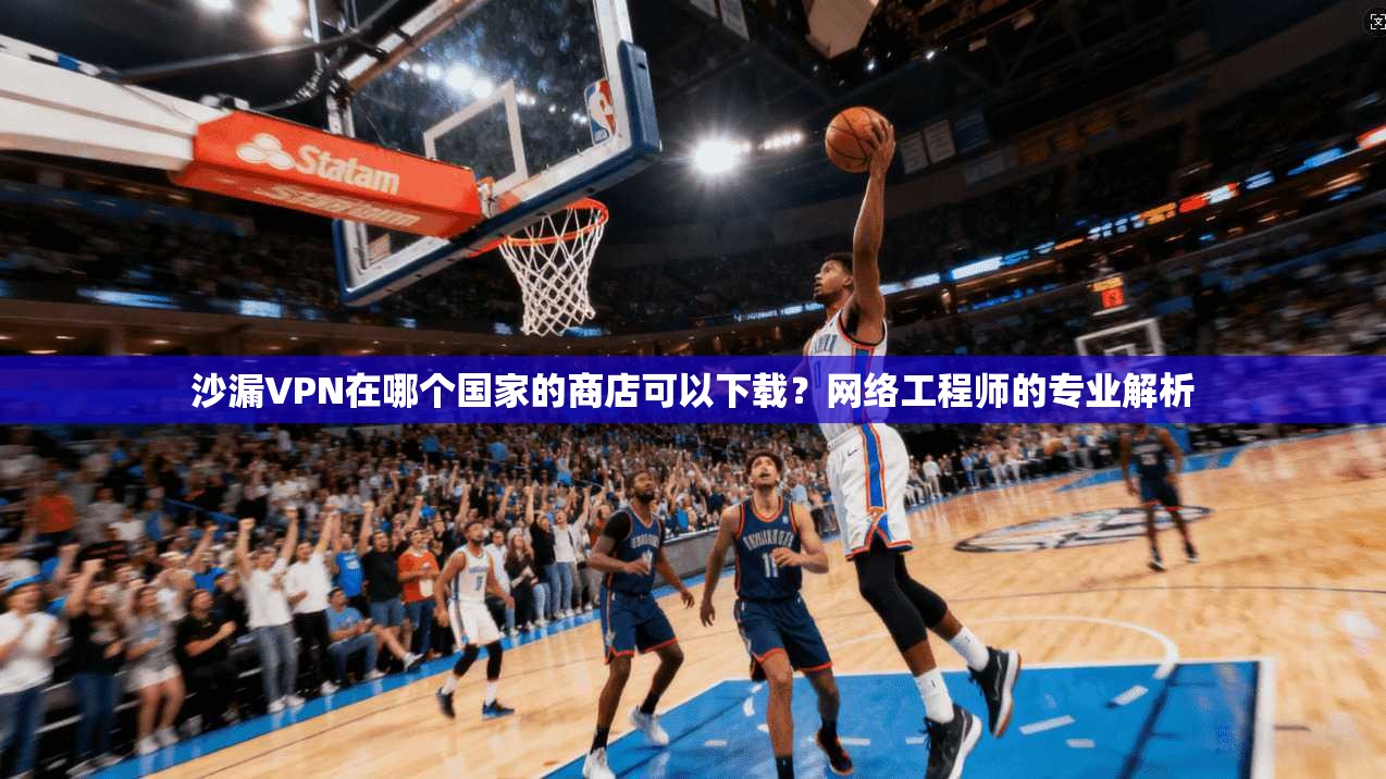 沙漏VPN在哪个国家的商店可以下载？网络工程师的专业解析