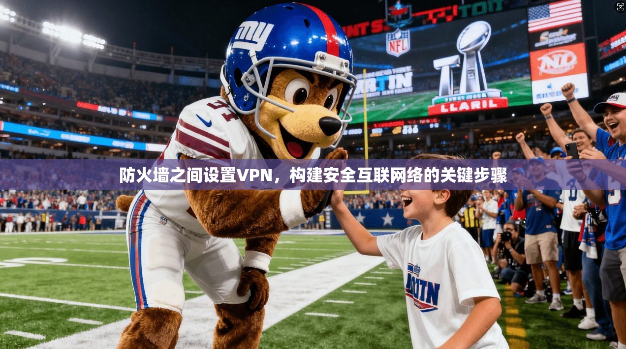 防火墙之间设置VPN，构建安全互联网络的关键步骤