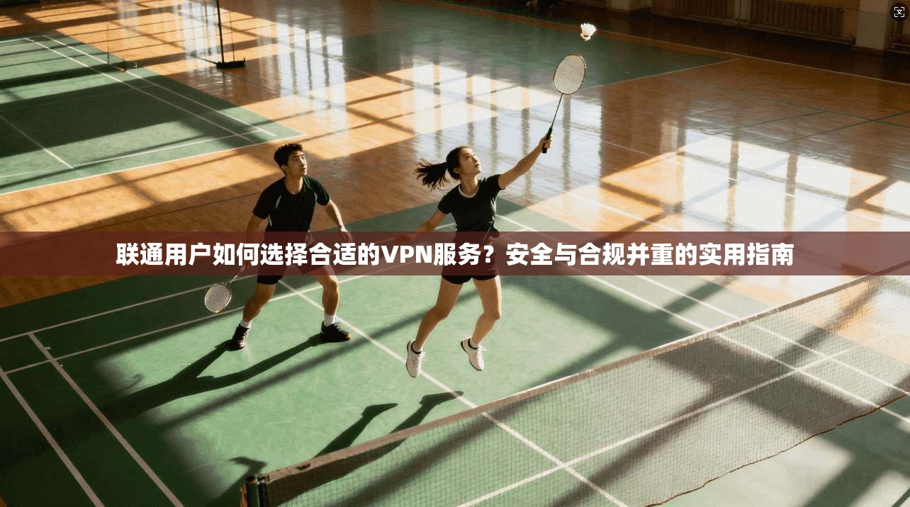 联通用户如何选择合适的VPN服务？安全与合规并重的实用指南