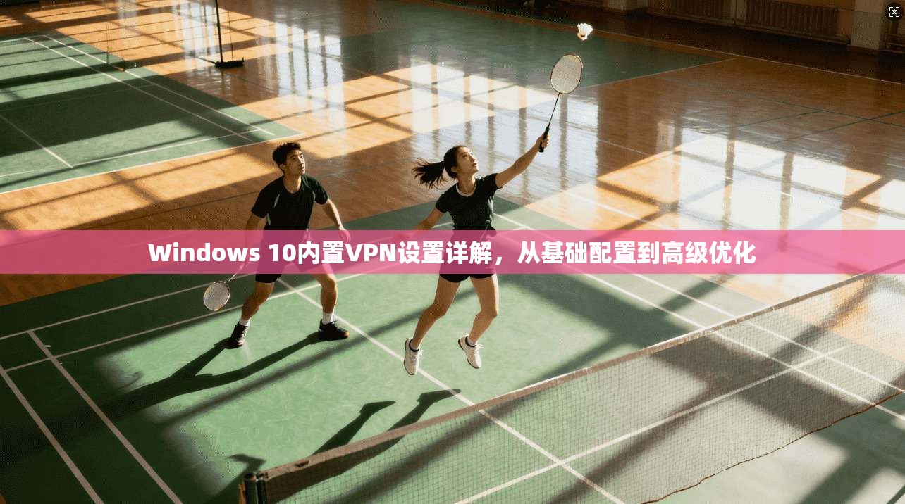 Windows 10内置VPN设置详解，从基础配置到高级优化