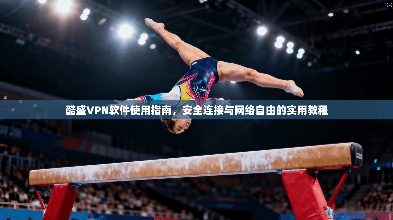 酷盛VPN软件使用指南，安全连接与网络自由的实用教程