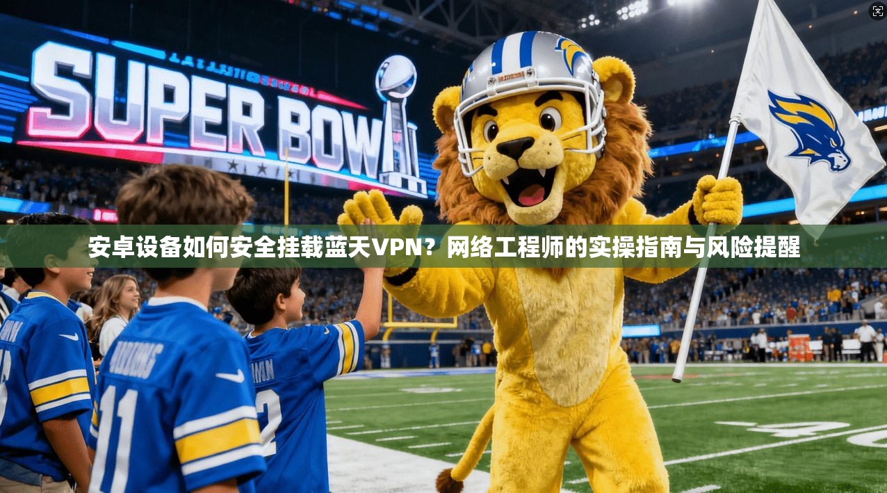 安卓设备如何安全挂载蓝天VPN？网络工程师的实操指南与风险提醒