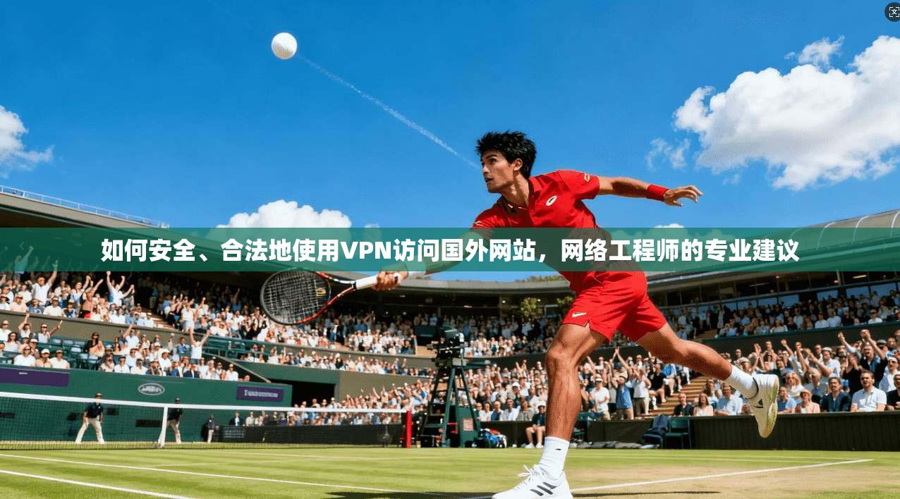 如何安全、合法地使用VPN访问国外网站，网络工程师的专业建议