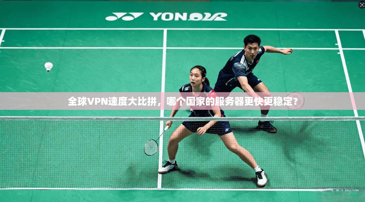 全球VPN速度大比拼，哪个国家的服务器更快更稳定？