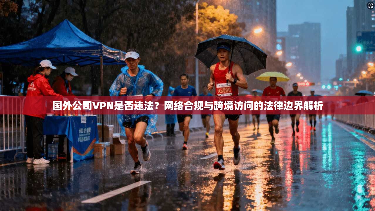 国外公司VPN是否违法？网络合规与跨境访问的法律边界解析