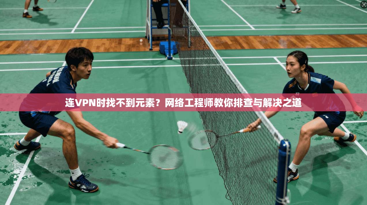 连VPN时找不到元素？网络工程师教你排查与解决之道